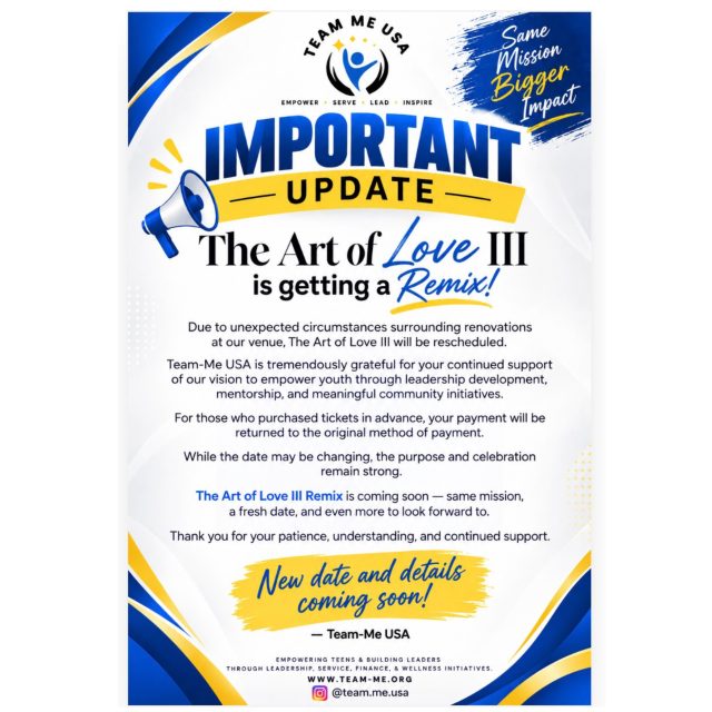 IMPORTANT UPDATE -
The Art of Love III is getting a Remix!

Due to unexpected circumstances surrounding renovations at our venue, The Art of Love III will be rescheduled.

Team-Me USA is tremendously grateful for your continued support of our vision to empower youth through leadership development, mentorship, and meaningful community initiatives.

For those who purchased tickets in advance, your payment will be returned to the original method of payment.

While the date may be changing, the purpose and celebration remain strong.

The Art of Love III Remix is coming soon — same mission, a fresh date, and even more to look forward to.

Thank you for your patience, understanding, and continued support.

New date and details coming soon!

— #teammeusa