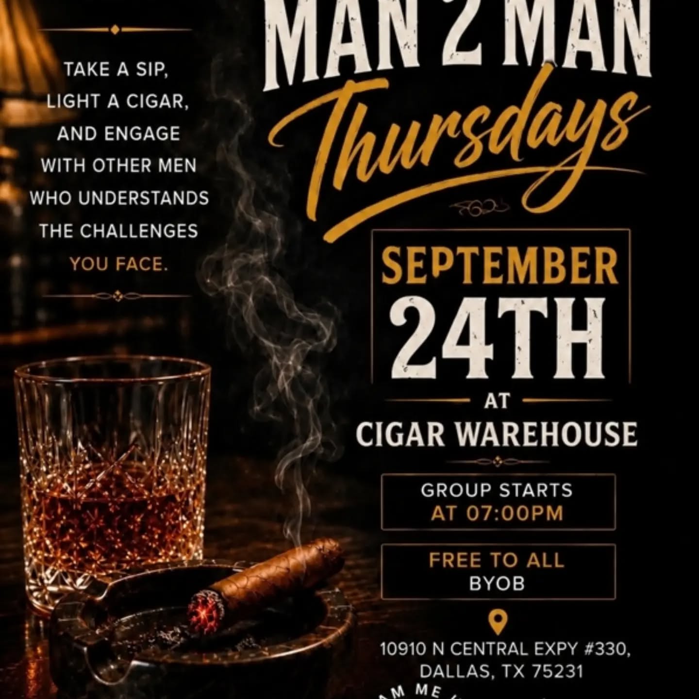 🔥 THE VIBES OF MAN 2 MAN THURSDAYS 🔥

Take a sip. Light a cigar. Pull up a chair. 🥃💨
Come fellowship with other men in a space where real conversations, brotherhood, encouragement, and growth take center stage.

Let’s talk about life, leadership, family, purpose, and the challenges we face as men — no judgment, just real conversation and connection.

📅 Thursday, September 24th
⏰ 7:00 PM
📍 Cigar Warehouse
10910 N Central Expy #330, Dallas, TX 75231

💯 FREE TO ALL
🥃 BYOB

Come as you are. Leave encouraged.
Bring a brother and join the conversation!

Presented by @team.me.usa & @hearmycryfoundation